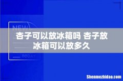 杏子可以放冰箱吗 杏子放冰箱可以放多久