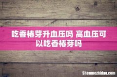 吃香椿芽升血压吗 高血压可以吃香椿芽吗