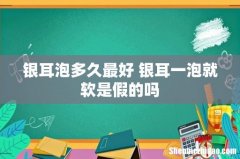 银耳泡多久最好 银耳一泡就软是假的吗