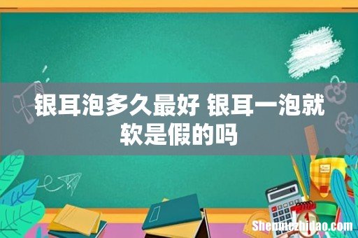 银耳泡多久最好 银耳一泡就软是假的吗
