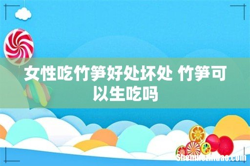 女性吃竹笋好处坏处 竹笋可以生吃吗