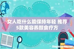 女人吃什么能保持年轻 推荐5款美容养颜食疗方