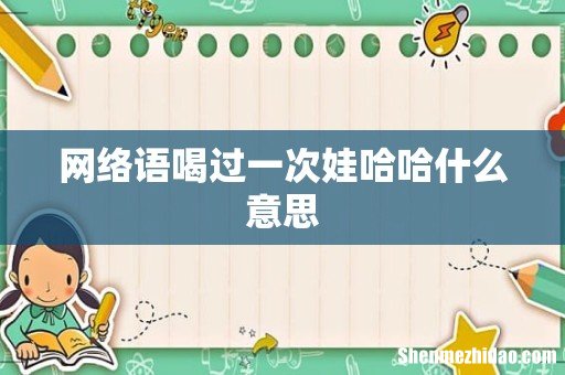 网络语喝过一次娃哈哈什么意思