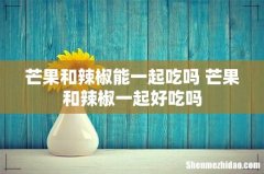 芒果和辣椒能一起吃吗 芒果和辣椒一起好吃吗