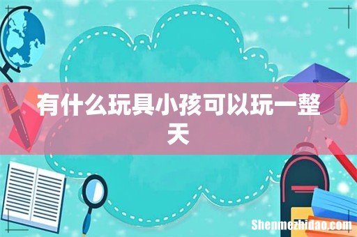 有什么玩具小孩可以玩一整天