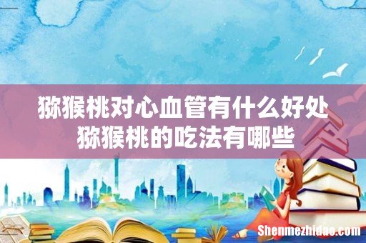 猕猴桃对心血管有什么好处 猕猴桃的吃法有哪些