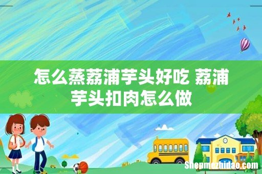 怎么蒸荔浦芋头好吃 荔浦芋头扣肉怎么做