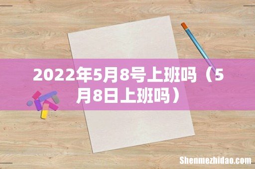 5月8日上班吗 2022年5月8号上班吗