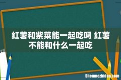 红薯和紫菜能一起吃吗 红薯不能和什么一起吃
