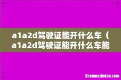 a1a2d驾驶证能开什么车能开到多大年纪 a1a2d驾驶证能开什么车
