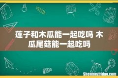 莲子和木瓜能一起吃吗 木瓜尾菇能一起吃吗