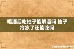 喝酒后吃柚子能解酒吗 柚子冷冻了还能吃吗
