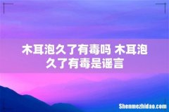 木耳泡久了有毒吗 木耳泡久了有毒是谣言