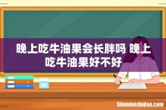 晚上吃牛油果会长胖吗 晚上吃牛油果好不好