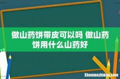 做山药饼带皮可以吗 做山药饼用什么山药好