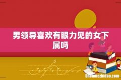 男领导喜欢有眼力见的女下属吗