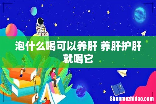 泡什么喝可以养肝 养肝护肝就喝它