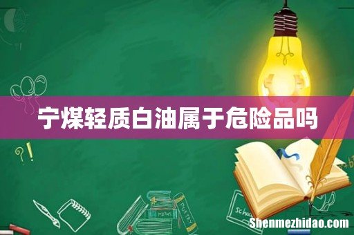 宁煤轻质白油属于危险品吗