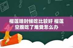 榴莲啥时候吃比较好 榴莲空腹吃了难受怎么办