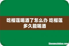 吃榴莲喝酒了怎么办 吃榴莲多久能喝酒