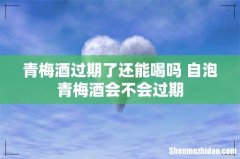 青梅酒过期了还能喝吗 自泡青梅酒会不会过期