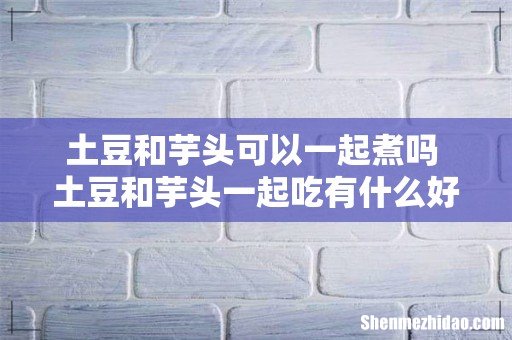 土豆和芋头可以一起煮吗 土豆和芋头一起吃有什么好处