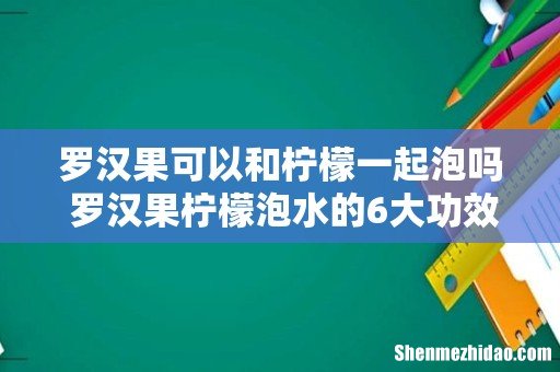 罗汉果可以和柠檬一起泡吗 罗汉果柠檬泡水的6大功效!
