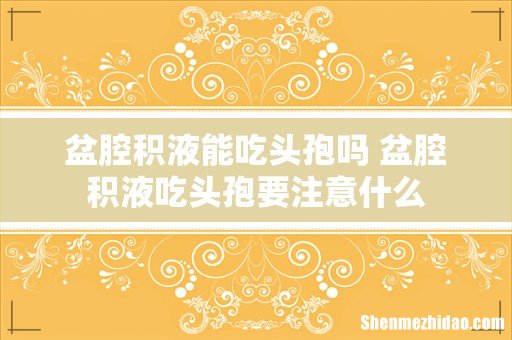盆腔积液能吃头孢吗 盆腔积液吃头孢要注意什么