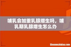哺乳会加重乳腺增生吗，哺乳期乳腺增生怎么办