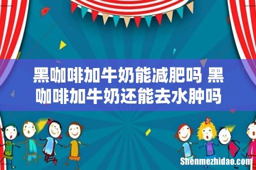 黑咖啡加牛奶能减肥吗 黑咖啡加牛奶还能去水肿吗