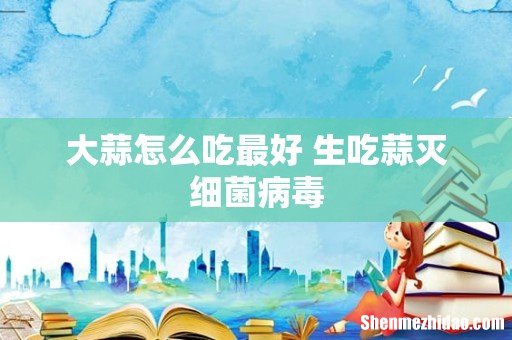 大蒜怎么吃最好 生吃蒜灭细菌病毒