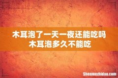 木耳泡了一天一夜还能吃吗 木耳泡多久不能吃