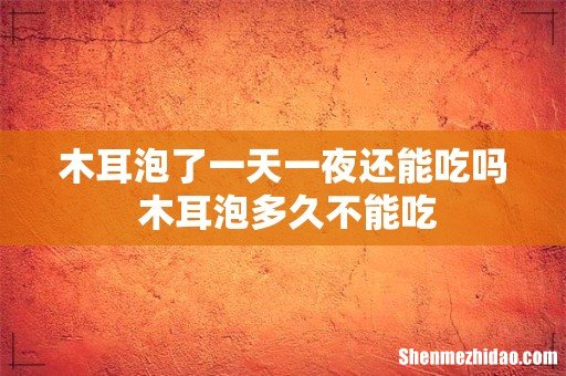 木耳泡了一天一夜还能吃吗 木耳泡多久不能吃