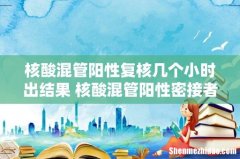 核酸混管阳性复核几个小时出结果 核酸混管阳性密接者也要隔离吗