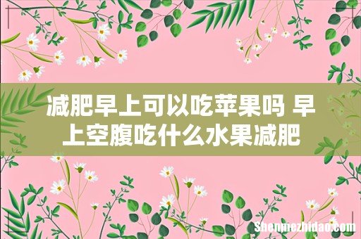 减肥早上可以吃苹果吗 早上空腹吃什么水果减肥