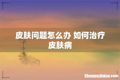 皮肤问题怎么办 如何治疗皮肤病