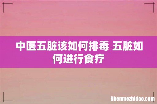 中医五脏该如何排毒 五脏如何进行食疗