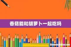 香菇能和胡萝卜一起吃吗