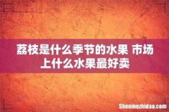 荔枝是什么季节的水果 市场上什么水果最好卖