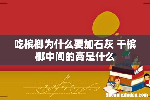 吃槟榔为什么要加石灰 干槟榔中间的膏是什么