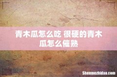 青木瓜怎么吃 很硬的青木瓜怎么催熟