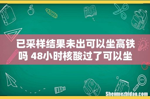 已采样结果未出可以坐高铁吗 48小时核酸过了可以坐高铁吗