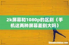 手机这两种屏幕差别大吗 2k屏幕和1080p的区别