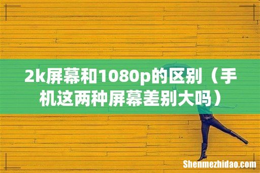 手机这两种屏幕差别大吗 2k屏幕和1080p的区别