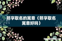 熙字取名寓意好吗 熙字取名的寓意