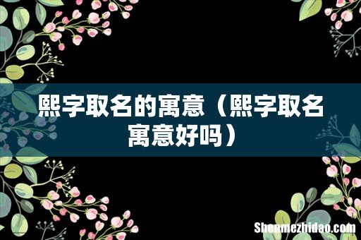熙字取名寓意好吗 熙字取名的寓意