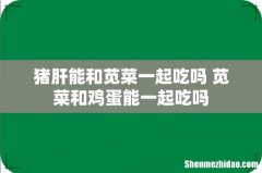 猪肝能和苋菜一起吃吗 苋菜和鸡蛋能一起吃吗