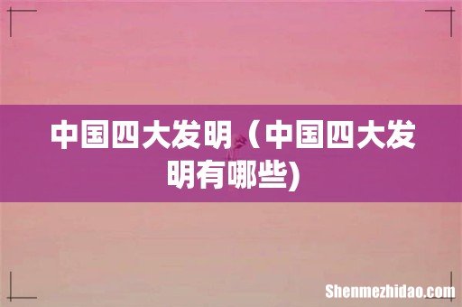中国四大发明(中国四大发明有哪些)