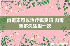 肉毒素可以治疗狐臭吗 肉毒素多久注射一次