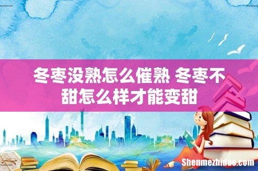冬枣没熟怎么催熟 冬枣不甜怎么样才能变甜